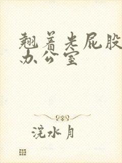 翘着光屁股趴在办公室