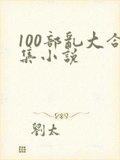 100部乱大合集小说