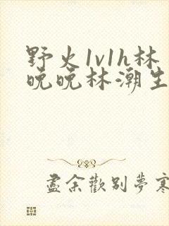 野火1v1h林晚晚林潮生