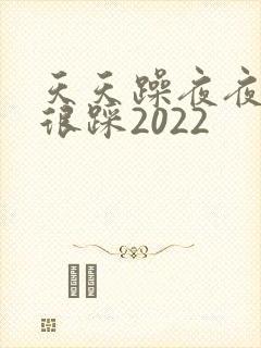 天天躁夜夜踩很很踩2022