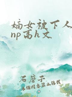 嫡女被下人凌虐np高h文
