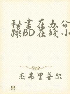 秘书在办公室被躁BD在线小说