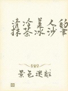 清冷美人的神奇抹茶冰沙笔趣阁