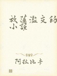 放荡滥交的辣文小说