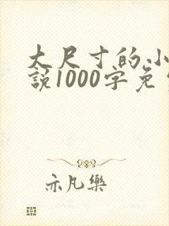 大尺寸的小黄说说1000字免费阅读