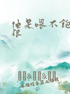 他是喂不饱的饿狼