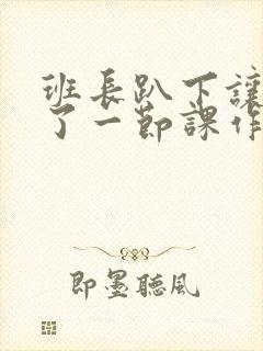 班长趴下让我C了一节课作文