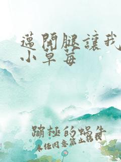 迈开腿让我吃你小草莓