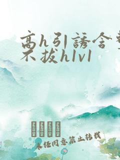 高h引诱含整夜不拔h1v1