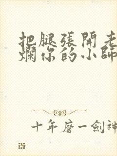 把腿张开老子臊烂你的小师尊视频