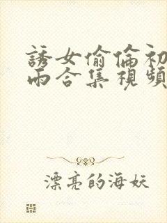 诱女偷伦初尝云雨合集视频