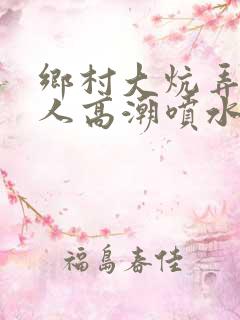 乡村大炕弄老女人高潮喷水