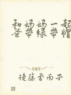 和妈妈一起给爸爸带绿带帽子