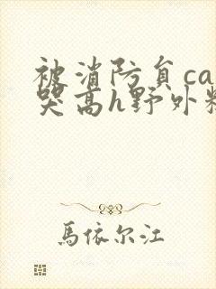 被消防员cao哭高h野外糙汉h