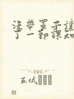 没带罩子让他C了一节课知乎