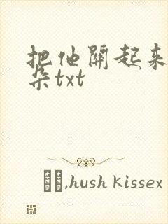 把他关起来 耳朵txt