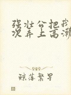 强壮公把我一次次弄上高潮