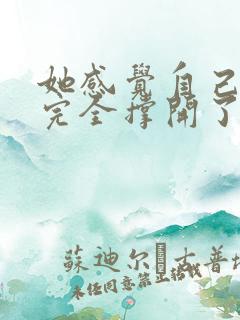 她感觉自己被他完全撑开了