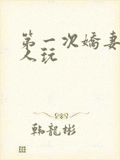 第一次娇妻让别人玩