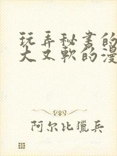 玩弄秘书的奶又大又软的漫画