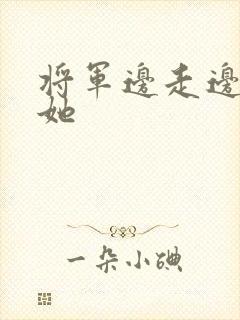 将军边走边挺进她