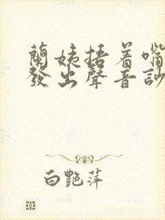 兰姨捂着嘴生怕发出声音吵