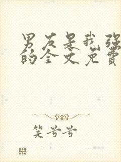 男友是我强睡来的全文免费阅读