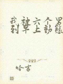 我被六个男人躁到早上动态图