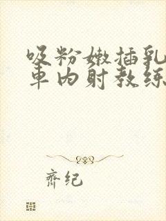 吸粉嫩插乳头公车内射教练