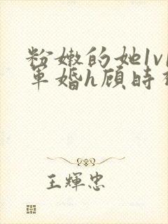 粉嫩的她1v1军婚h顾时视频