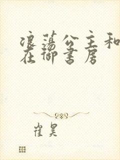 浪荡公主和皇上在御书房