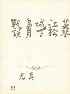 战枭城江芸媚小说月下松琴