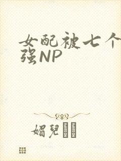 女配被七个男主强NP