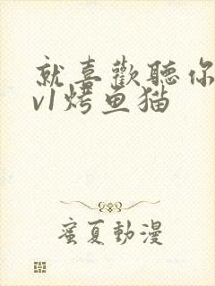 就喜欢听你叫1v1烤鱼猫