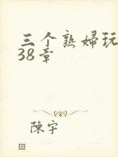 三个熟妇玩双飞38章