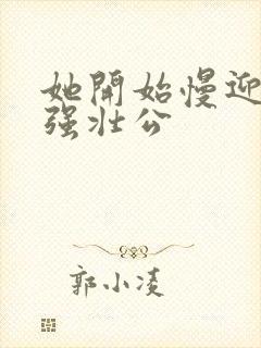 她开始慢迎迎合强壮公