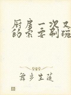 厨房一次又一次的索要刷碗小