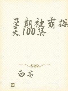 孕期被霸总宠上天100集