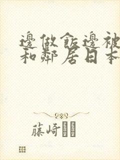 边做饭边被躁我和邻居日本