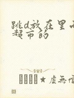 跳d放在里面逛超市的