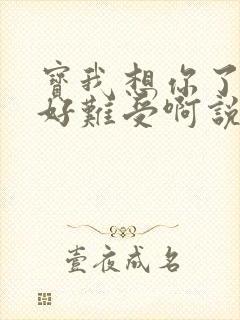 宝我想你了胀的好难受啊说说