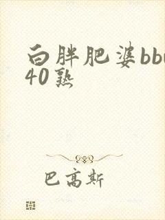 白胖肥婆bbw40熟