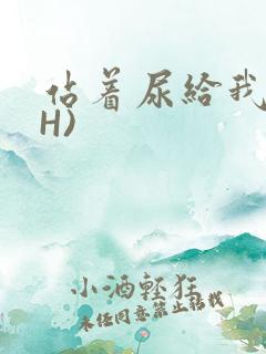 站着尿给我看(H)