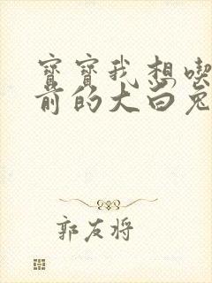 宝宝我想吃你胸前的大白兔奶糖