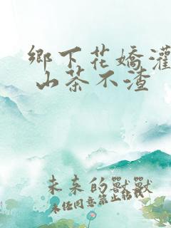 乡下花娇灌日常 山茶不渣