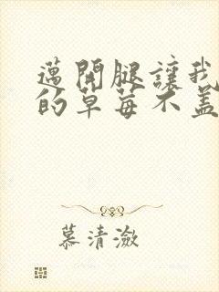 迈开腿让我捅你的草莓不盖被子