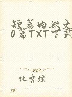 短篇肉欲文500篇TXT下载