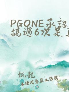 PGONE承认搞过6次是真的吗