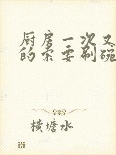 厨房一次又一次的索要刷碗穆天阳