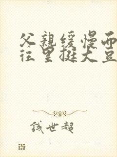 父亲缓慢而有力往里挺大豆行情网